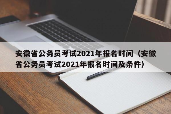 安徽省公务员考试2021年报名时间（安徽省公务员考试2021年报名时间及条件）