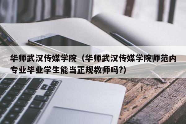 华师武汉传媒学院（华师武汉传媒学院师范内专业毕业学生能当正规教师吗?）