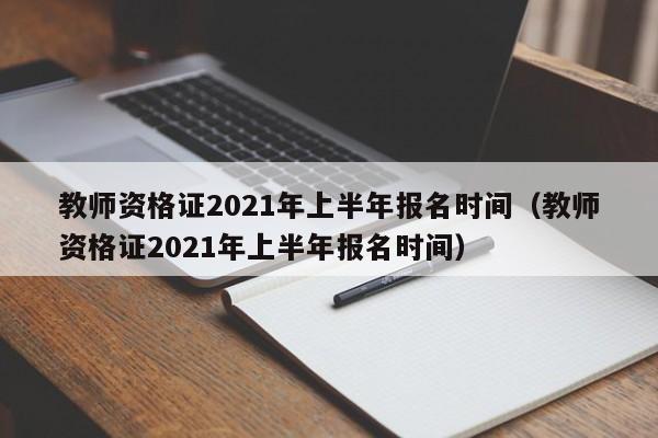 教师资格证2021年上半年报名时间（教师资格证2021年上半年报名时间）