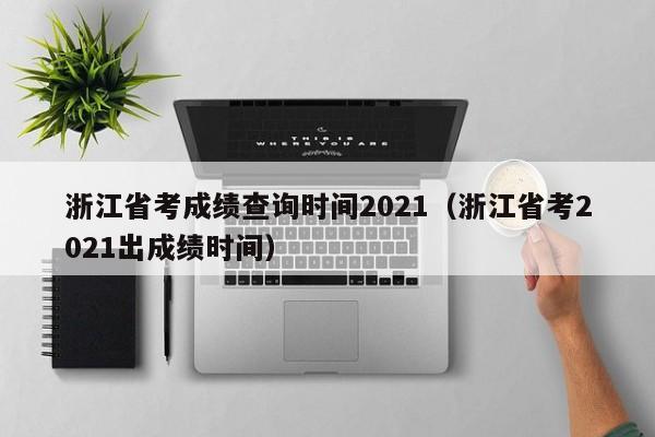 浙江省考成绩查询时间2021（浙江省考2021出成绩时间）