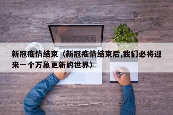 新冠疫情结束（新冠疫情结束后,我们必将迎来一个万象更新的世界）