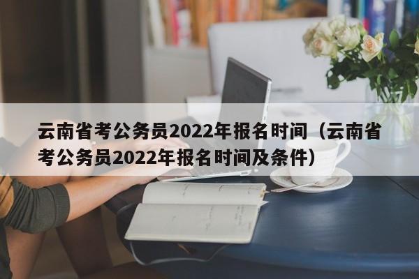 云南省考公务员2022年报名时间（云南省考公务员2022年报名时间及条件）