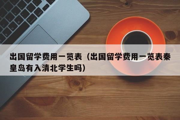 出国留学费用一览表（出国留学费用一览表秦皇岛有入清北学生吗）