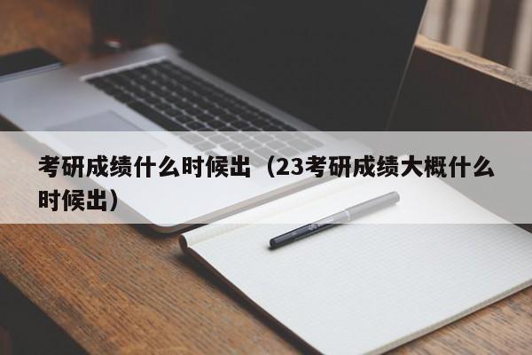 考研成绩什么时候出（23考研成绩大概什么时候出）