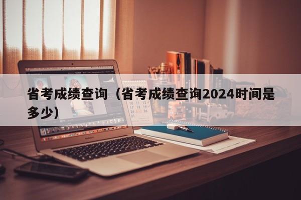 省考成绩查询（省考成绩查询2024时间是多少）