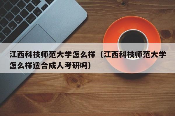 江西科技师范大学怎么样（江西科技师范大学怎么样适合成人考研吗）