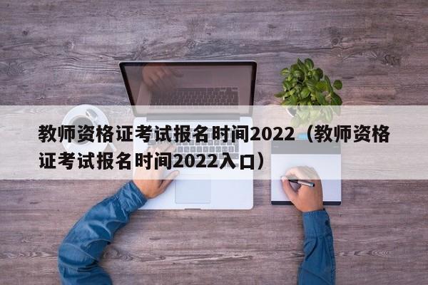 教师资格证考试报名时间2022（教师资格证考试报名时间2022入口）