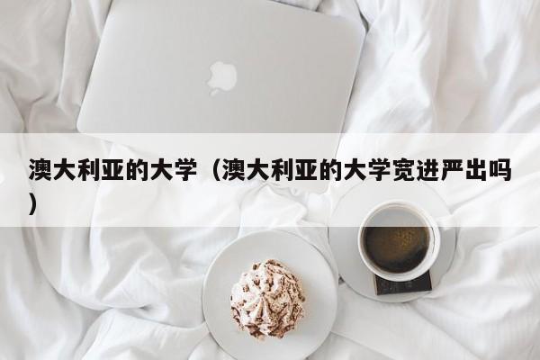 澳大利亚的大学（澳大利亚的大学宽进严出吗）