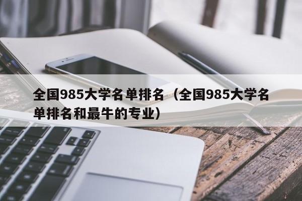 全国985大学名单排名（全国985大学名单排名和最牛的专业）