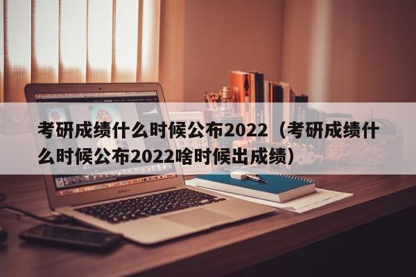 考研成绩什么时候公布2022（考研成绩什么时候公布2022啥时候出成绩）