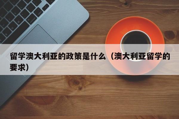 留学澳大利亚的政策是什么（澳大利亚留学的要求）