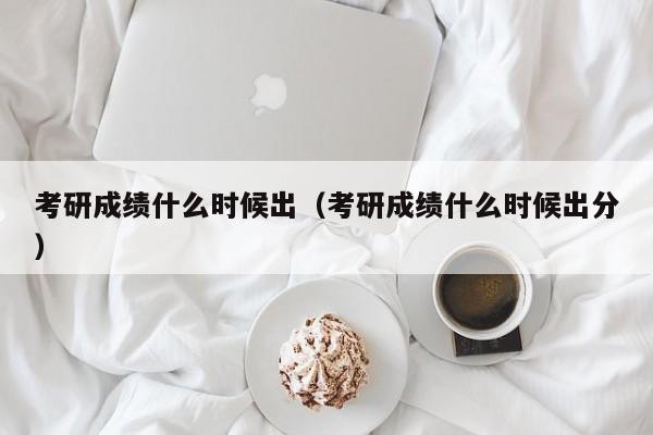 考研成绩什么时候出（考研成绩什么时候出分）