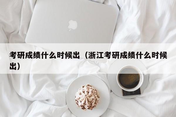 考研成绩什么时候出（浙江考研成绩什么时候出）