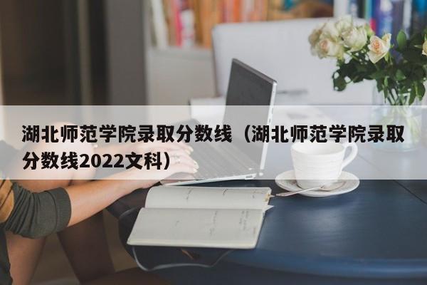 湖北师范学院录取分数线（湖北师范学院录取分数线2022文科）