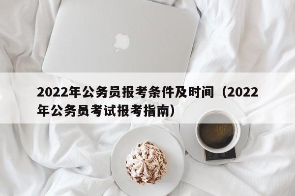 2022年公务员报考条件及时间（2022年公务员考试报考指南）