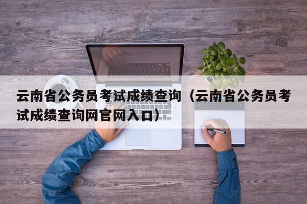 云南省公务员考试成绩查询（云南省公务员考试成绩查询网官网入口）