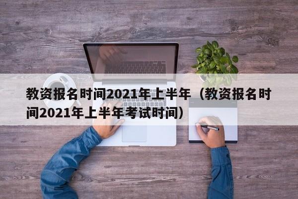 教资报名时间2021年上半年（教资报名时间2021年上半年考试时间）